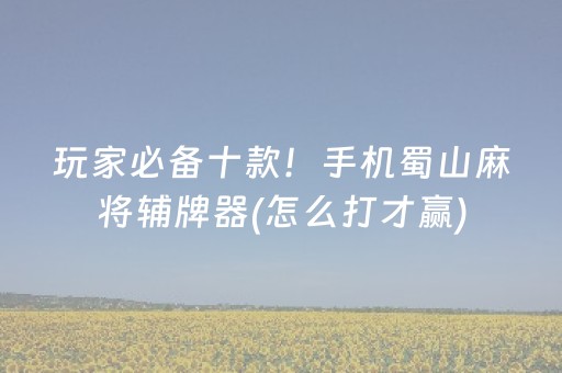 玩家必备十款！手机蜀山麻将辅牌器(怎么打才赢)