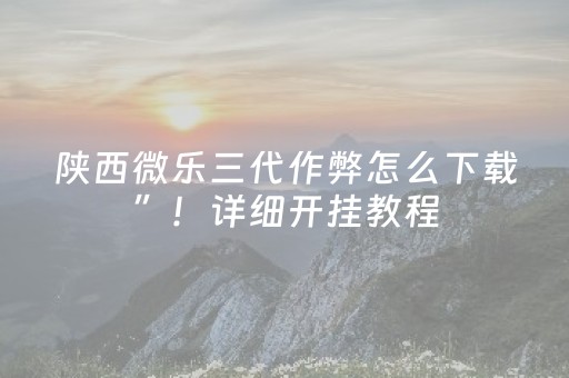 陕西微乐三代作弊怎么下载”！详细开挂教程（确实真的有挂)-抖音