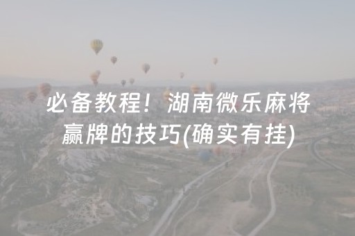 必备教程！湖南微乐麻将赢牌的技巧(确实有挂)