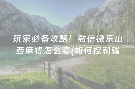 玩家必备攻略！微信微乐山西麻将怎么赢(如何控制输赢)