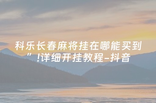 科乐长春麻将挂在哪能买到”!详细开挂教程-抖音