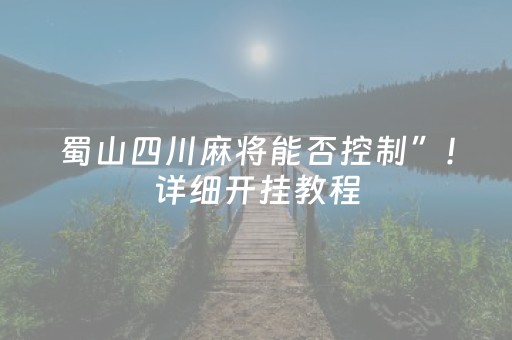 蜀山四川麻将能否控制”！详细开挂教程（确实真的有挂)-抖音