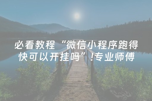 必看教程“微信小程序跑得快可以开挂吗”!专业师傅带你一起了解（详细教程）-抖音