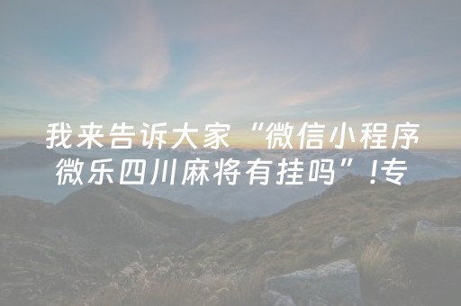 我来告诉大家“微信小程序微乐四川麻将有挂吗”!专业师傅带你一起了解（详细教程）-抖音