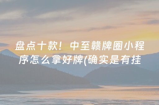盘点十款！中至赣牌圈小程序怎么拿好牌(确实是有挂)
