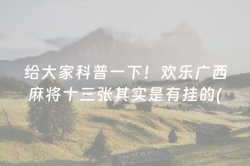 给大家科普一下！欢乐广西麻将十三张其实是有挂的(确实真的有挂)