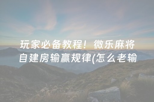 玩家必备教程！微乐麻将自建房输赢规律(怎么老输必备神器)