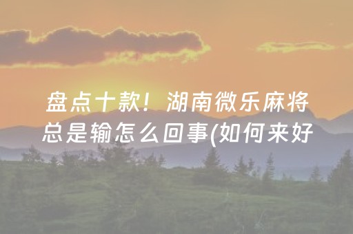 盘点十款！湖南微乐麻将总是输怎么回事(如何来好牌)