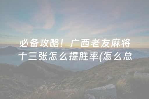 必备攻略！广西老友麻将十三张怎么提胜率(怎么总是输)