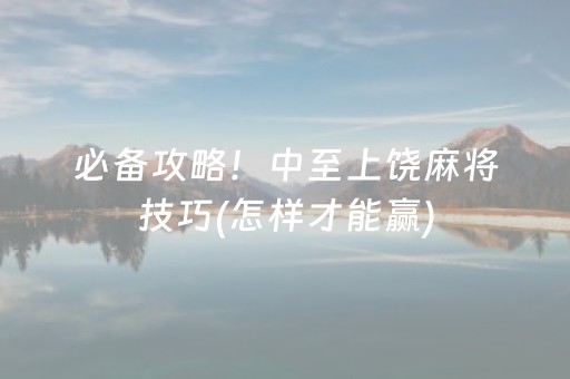 必备攻略！中至上饶麻将技巧(怎样才能赢)