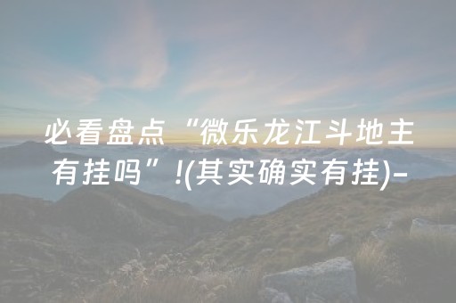 必看盘点“微乐龙江斗地主有挂吗”!(其实确实有挂)-抖音