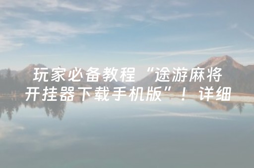 玩家必备教程“途游麻将开挂器下载手机版”！详细开挂教程（确实真的有挂)-抖音
