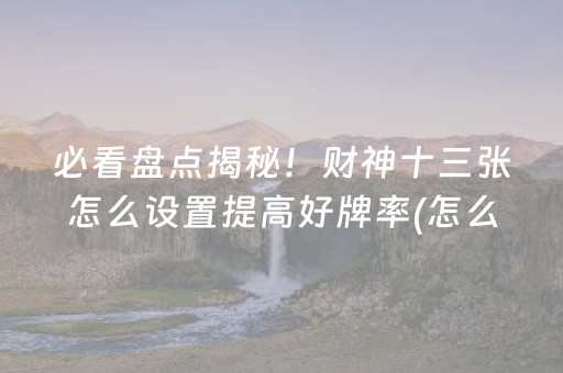 必看盘点揭秘！财神十三张怎么设置提高好牌率(怎么来好牌)