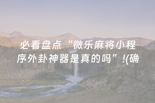 必看盘点“微乐麻将小程序外卦神器是真的吗”!(确实是有挂)-抖音