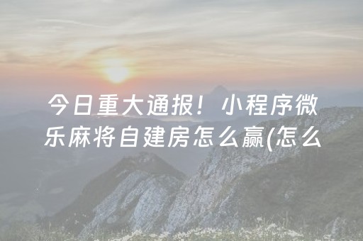 今日重大通报！小程序微乐麻将自建房怎么赢(怎么打才会赢)