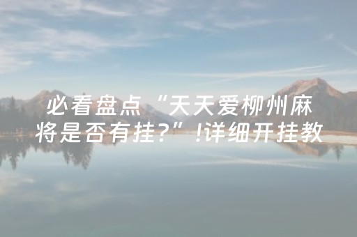 必看盘点“天天爱柳州麻将是否有挂?”!详细开挂教程-抖音