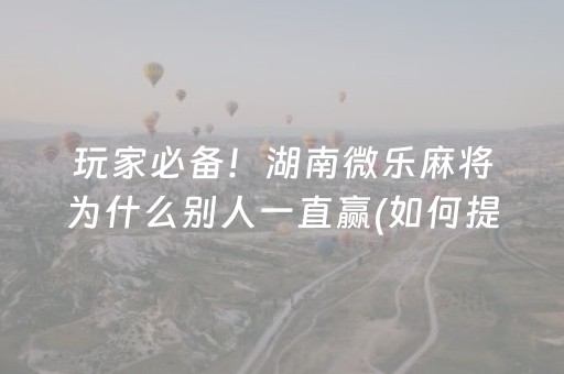 玩家必备！湖南微乐麻将为什么别人一直赢(如何提高胡牌率)