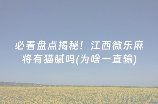 必看盘点揭秘！江西微乐麻将有猫腻吗(为啥一直输)