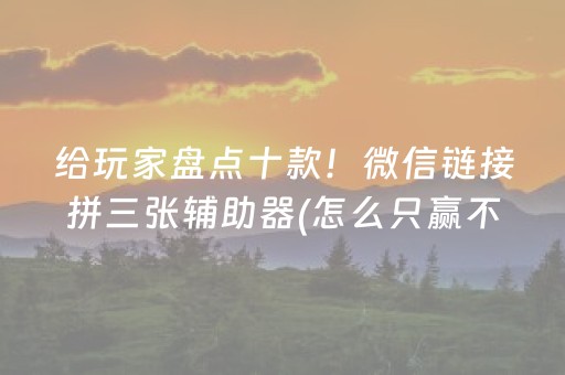 给玩家盘点十款！微信链接拼三张辅助器(怎么只赢不输)