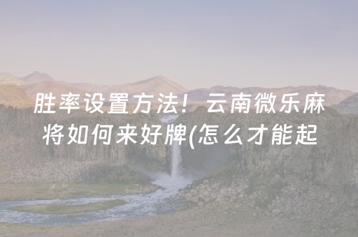 胜率设置方法！云南微乐麻将如何来好牌(怎么才能起到好牌)