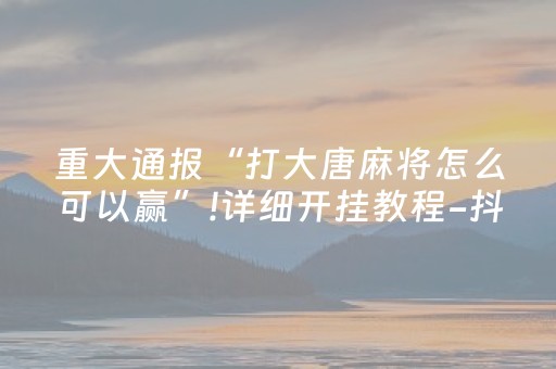 重大通报“打大唐麻将怎么可以赢”!详细开挂教程-抖音