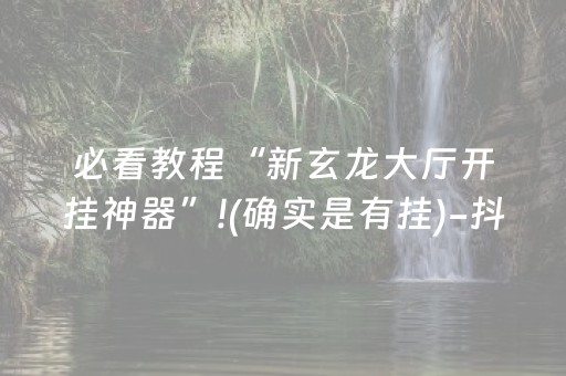必看教程“新玄龙大厅开挂神器”!(确实是有挂)-抖音