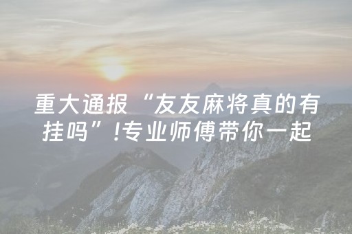 重大通报“友友麻将真的有挂吗”!专业师傅带你一起了解（详细教程）-抖音