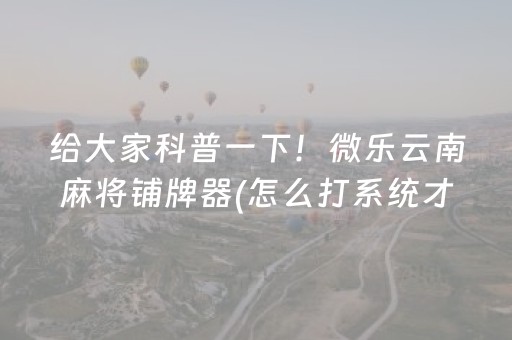 给大家科普一下！微乐云南麻将铺牌器(怎么打系统才能给好牌)