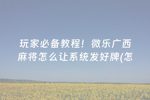 玩家必备教程！微乐广西麻将怎么让系统发好牌(怎么让牌变好)