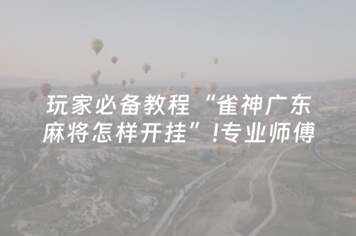 玩家必备教程“雀神广东麻将怎样开挂”!专业师傅带你一起了解（详细教程）-抖音