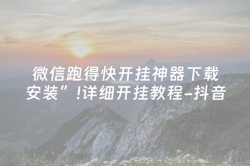 微信跑得快开挂神器下载安装”!详细开挂教程-抖音