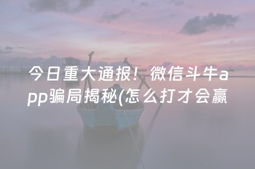 今日重大通报！微信斗牛app骗局揭秘(怎么打才会赢)