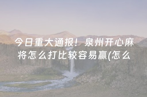今日重大通报！泉州开心麻将怎么打比较容易赢(怎么才可以赢)