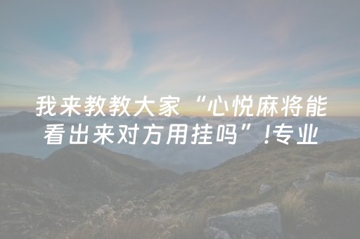 我来教教大家“心悦麻将能看出来对方用挂吗”!专业师傅带你一起了解（详细教程）-抖音