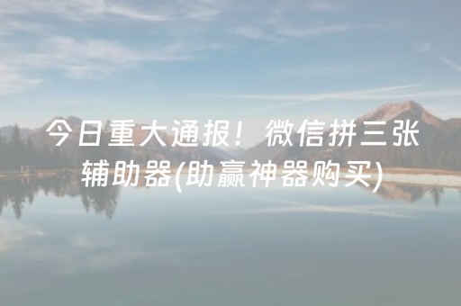 今日重大通报！微信拼三张辅助器(助赢神器购买)