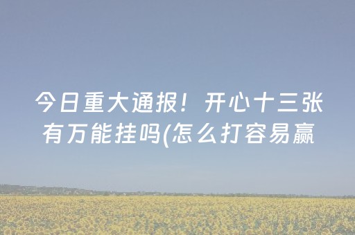 今日重大通报！开心十三张有万能挂吗(怎么打容易赢)