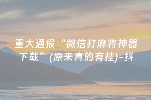 重大通报“微信打麻将神器下载”(原来真的有挂)-抖音