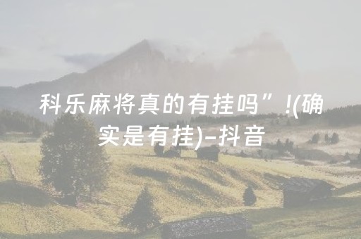 科乐麻将真的有挂吗”!(确实是有挂)-抖音