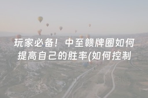 玩家必备！中至赣牌圈如何提高自己的胜率(如何控制输赢)