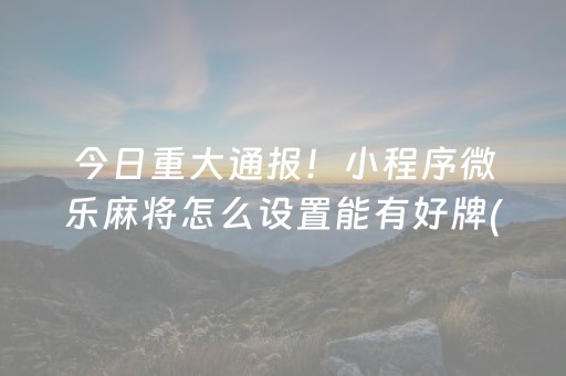 今日重大通报！小程序微乐麻将怎么设置能有好牌(真的确实是有挂)