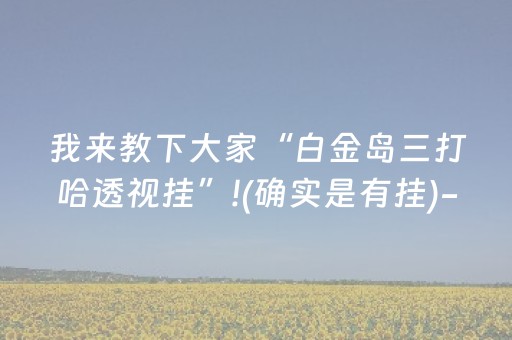 我来教下大家“白金岛三打哈透视挂”!(确实是有挂)-抖音