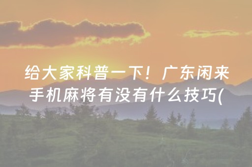 给大家科普一下！广东闲来手机麻将有没有什么技巧(输赢有规律)
