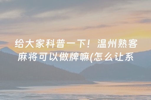 给大家科普一下！温州熟客麻将可以做牌嘛(怎么让系统给自己好牌)