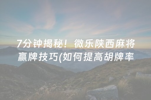 7分钟揭秘！微乐陕西麻将赢牌技巧(如何提高胡牌率)