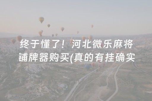 终于懂了！河北微乐麻将铺牌器购买(真的有挂确实有挂)