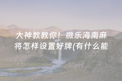 大神教教你！微乐海南麻将怎样设置好牌(有什么能赢的方法)