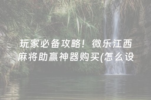 玩家必备攻略！微乐江西麻将助赢神器购买(怎么设置能有好牌)