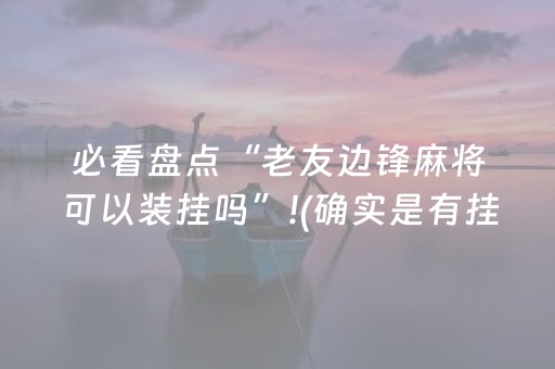 必看盘点“老友边锋麻将可以装挂吗”!(确实是有挂)-抖音