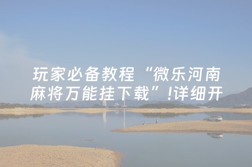 玩家必备教程“微乐河南麻将万能挂下载”!详细开挂教程-抖音