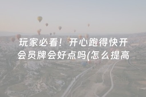玩家必看！开心跑得快开会员牌会好点吗(怎么提高好牌几率)